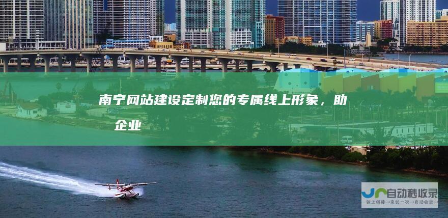 南宁网站建设：定制您的专属线上形象，助力企业发展！